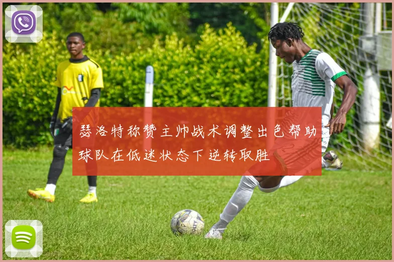 瑟洛特称赞主帅战术调整出色帮助球队在低迷状态下逆转取胜