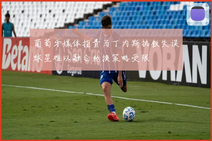 葡萄牙媒体指责马丁内斯执教失误球星难以融合轮换策略受限