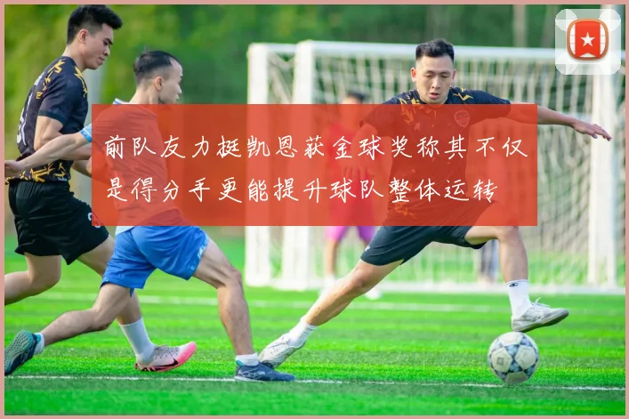 前队友力挺凯恩获金球奖称其不仅是得分手更能提升球队整体运转