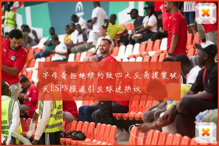 字母哥拒绝续约致四大交易提案破灭ESPN报道引发球迷热议