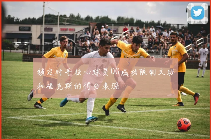 锁定对手核心球员OG成功限制文班和福克斯的得分表现