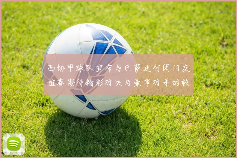 西协甲球队宣布与巴萨进行闭门友谊赛期待精彩对决与豪华对手的较量