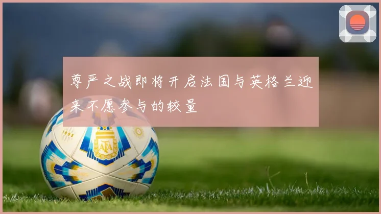 尊严之战即将开启法国与英格兰迎来不愿参与的较量