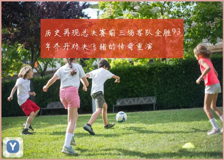 历史再现总决赛前三场客队全胜93年乔丹对决飞猪的传奇重演