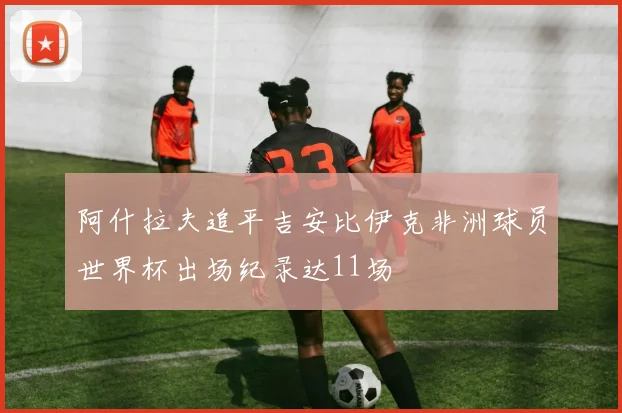 阿什拉夫追平吉安比伊克非洲球员世界杯出场纪录达11场