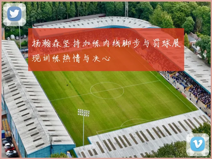 杨瀚森坚持加练内线脚步与罚球展现训练热情与决心