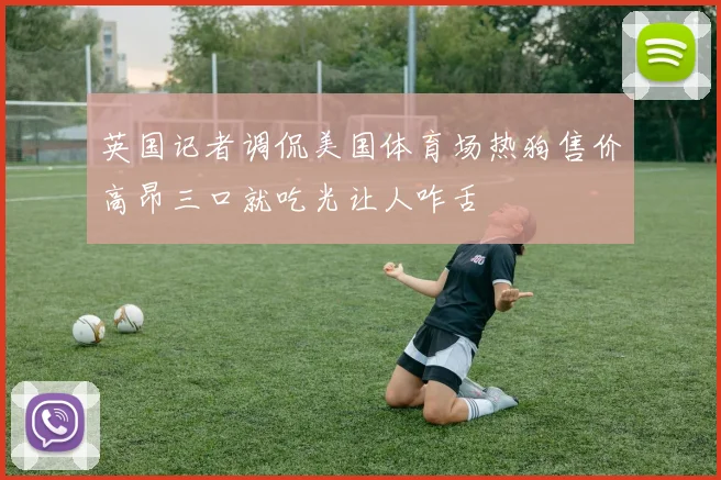 英国记者调侃美国体育场热狗售价高昂三口就吃光让人咋舌