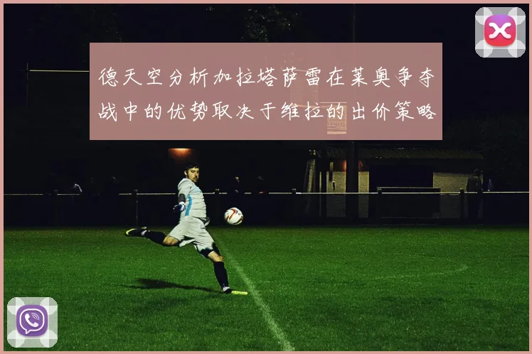德天空分析加拉塔萨雷在莱奥争夺战中的优势取决于维拉的出价策略